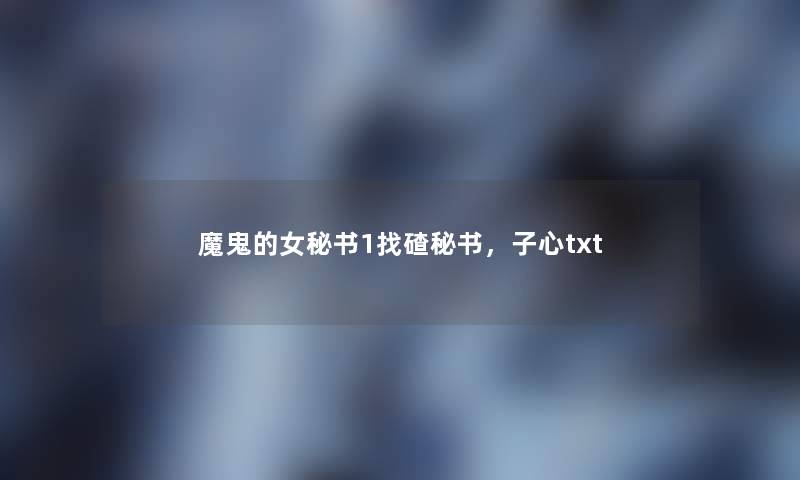 魔鬼的女秘书1找碴秘书,子心txt 魔鬼的女秘书1找碴秘书,子心txt