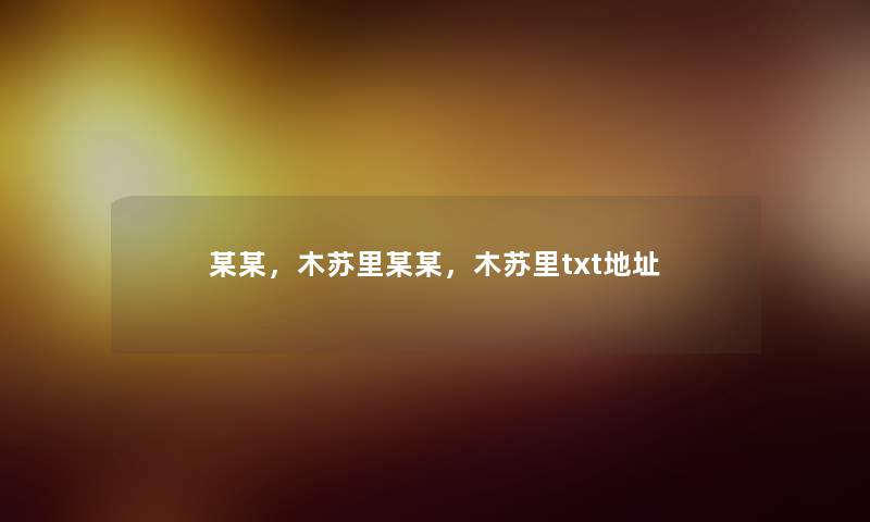 某某,木苏里某某,木苏里txt地址 某某,木苏里某某,木苏里txt地址