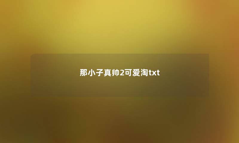 那小子真帅2可爱淘txt 那小子真帅2可爱淘txt