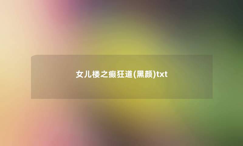 女儿楼之癫狂道(黑颜)txt 女儿楼之癫狂道(黑颜)txt