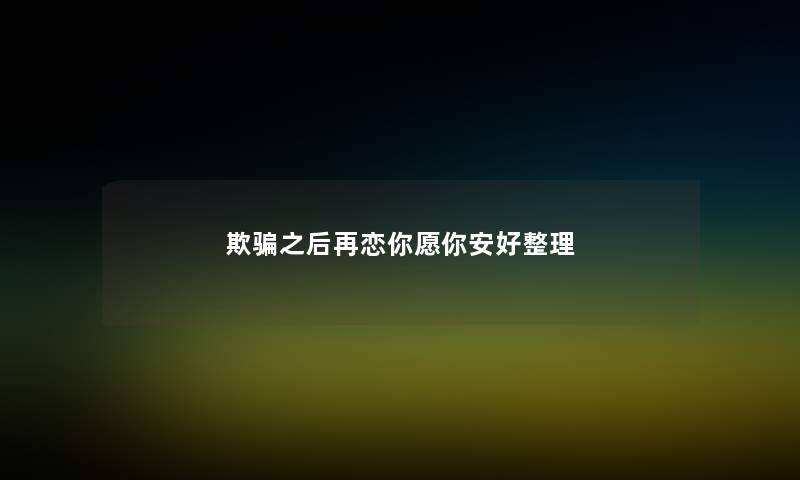 欺骗之后再恋你愿你安好整理 欺骗之后再恋你愿你安好整理