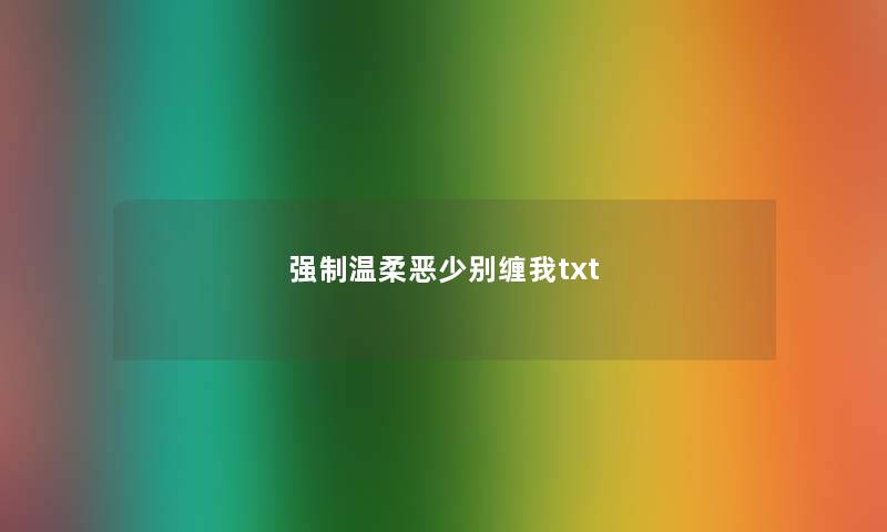 强制温柔恶少别缠我txt 强制温柔恶少别缠我txt